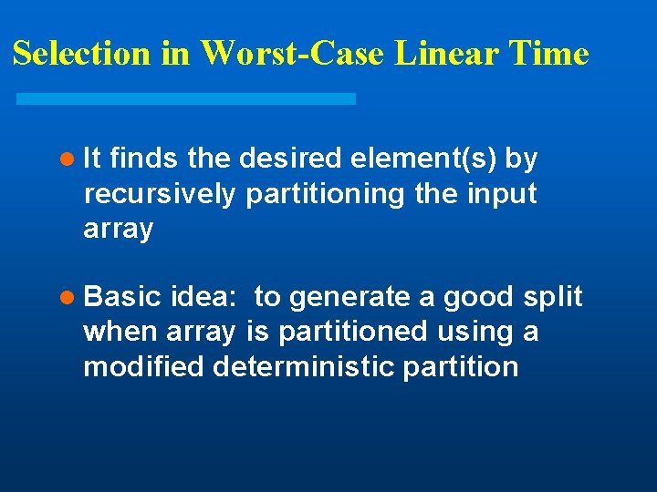 Selection in Worst-Case Linear Time l It finds the desired element(s) by recursively partitioning Selection in Worst-Case Linear Time l It finds the desired element(s) by recursively partitioning