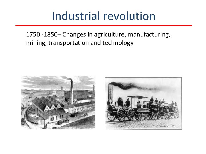 Industrial revolution 1750 -1850– Changes in agriculture, manufacturing, mining, transportation and technology 