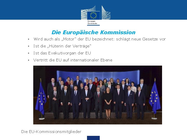 Die Europäische Kommission • Wird auch als „Motor“ der EU bezeichnet: schlägt neue Gesetze