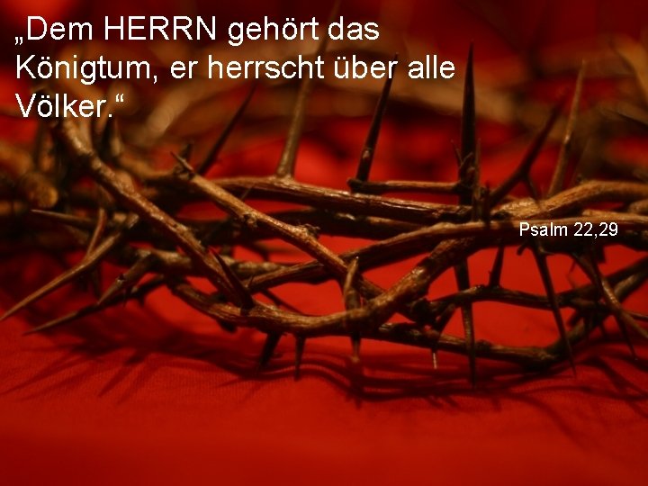 „Dem HERRN gehört das Königtum, er herrscht über alle Völker. “ Psalm 22, 29