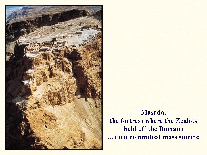 Masada, the fortress where the Zealots held off the Romans …then committed mass suicide