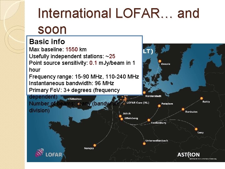 International LOFAR… and soon Basic info Max baseline: 1550 km Usefully independent stations: ~25 International LOFAR… and soon Basic info Max baseline: 1550 km Usefully independent stations: ~25