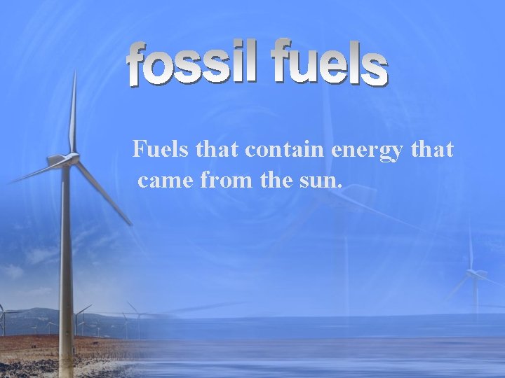 Fuels that contain energy that came from the sun. 