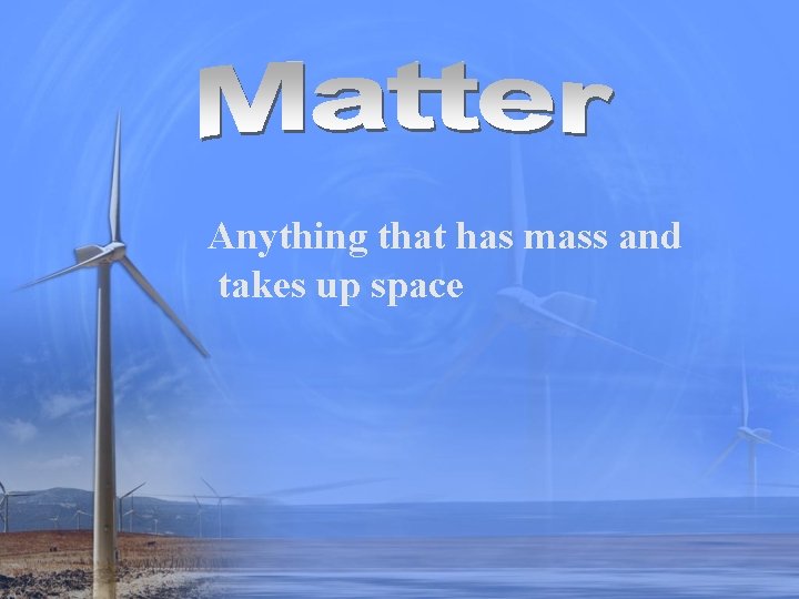 Anything that has mass and takes up space 