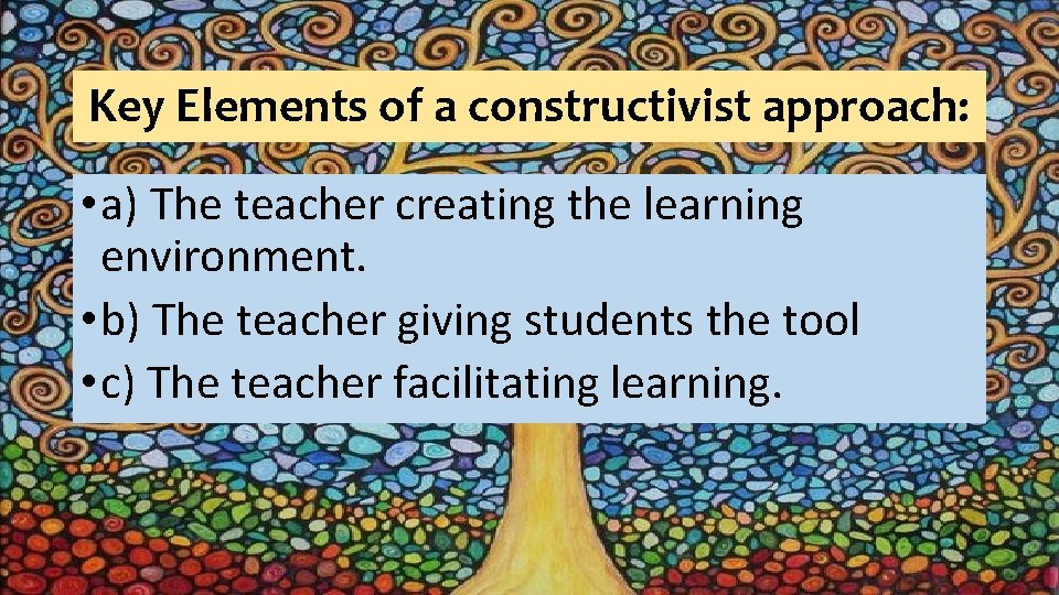 Key Elements of a constructivist approach: • a) The teacher creating the learning environment.