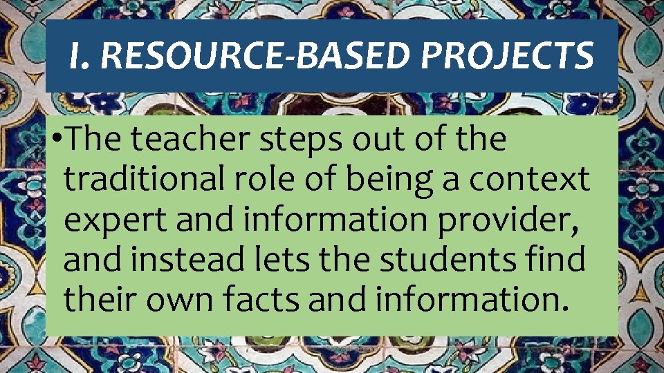 I. RESOURCE-BASED PROJECTS • The teacher steps out of the traditional role of being