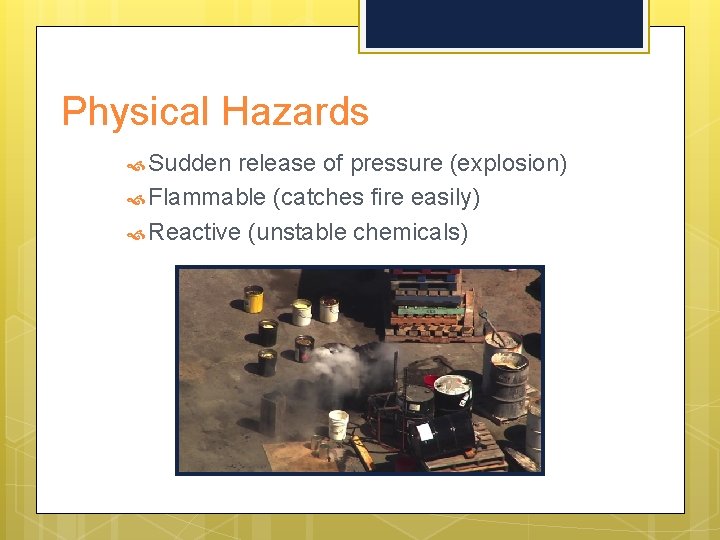 Physical Hazards Sudden release of pressure (explosion) Flammable (catches fire easily) Reactive (unstable chemicals)