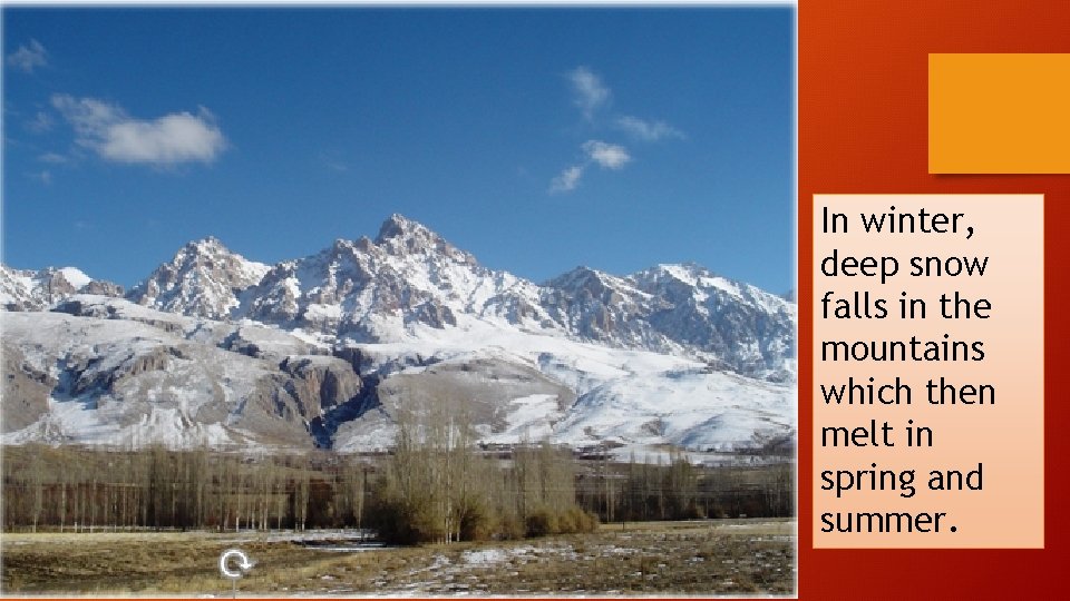 In winter, deep snow falls in the mountains which then melt in spring and