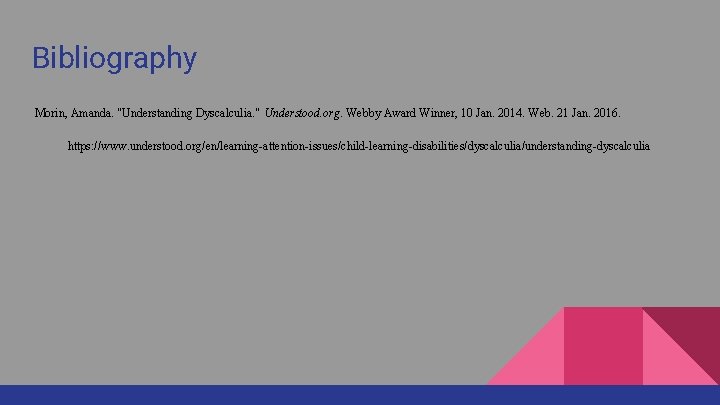 Bibliography Morin, Amanda. "Understanding Dyscalculia. " Understood. org. Webby Award Winner, 10 Jan. 2014.
