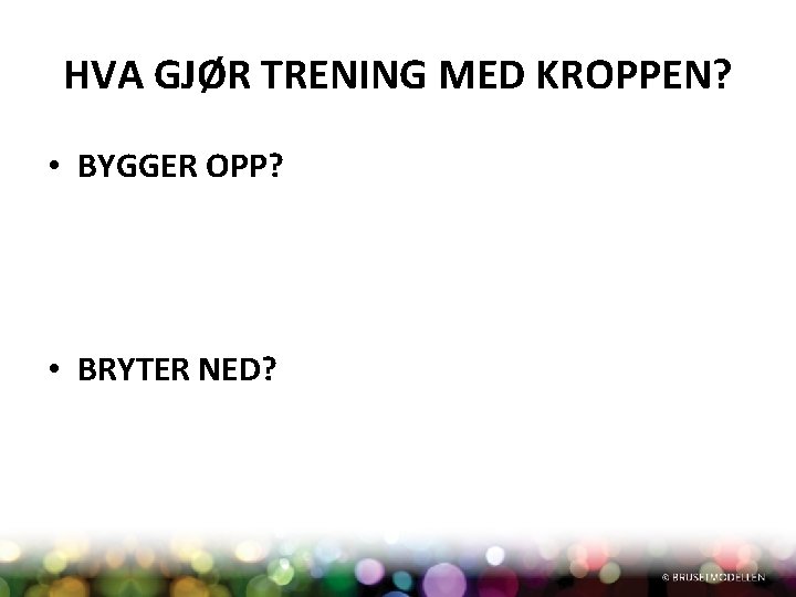 HVA GJØR TRENING MED KROPPEN? • BYGGER OPP? • BRYTER NED? 