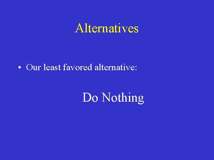 Alternatives • Our least favored alternative: Do Nothing 