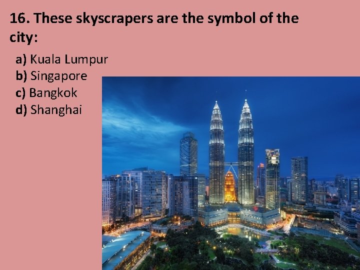 16. These skyscrapers are the symbol of the city: a) Kuala Lumpur b) Singapore