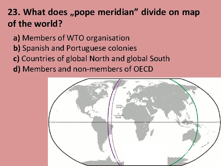 23. What does „pope meridian” divide on map of the world? a) Members of