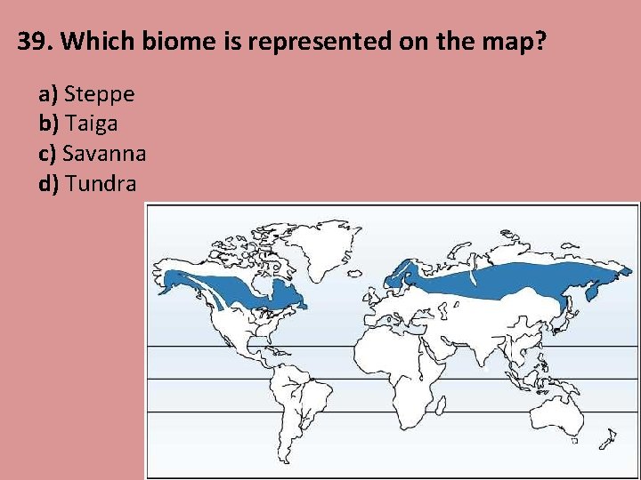 39. Which biome is represented on the map? a) Steppe b) Taiga c) Savanna