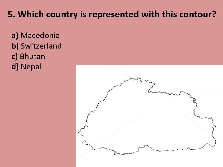 5. Which country is represented with this contour? a) Macedonia b) Switzerland c) Bhutan