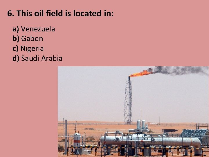 6. This oil field is located in: a) Venezuela b) Gabon c) Nigeria d)