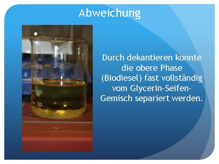 Abweichung Durch dekantieren konnte die obere Phase (Biodiesel) fast vollständig vom Glycerin-Seifen. Gemisch separiert