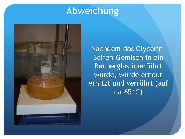 Abweichung Nachdem das Glycerin. Seifen-Gemisch in ein Becherglas überführt wurde, wurde erneut erhitzt und