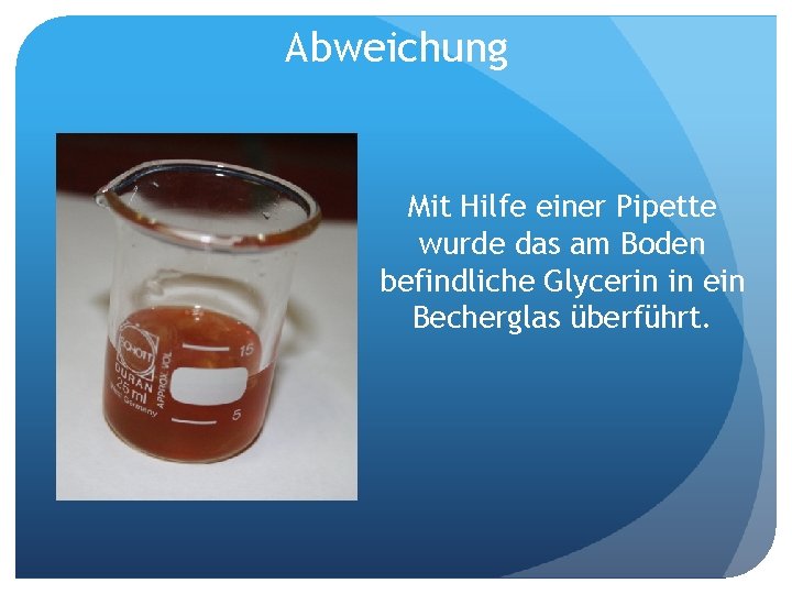 Abweichung Mit Hilfe einer Pipette wurde das am Boden befindliche Glycerin in ein Becherglas