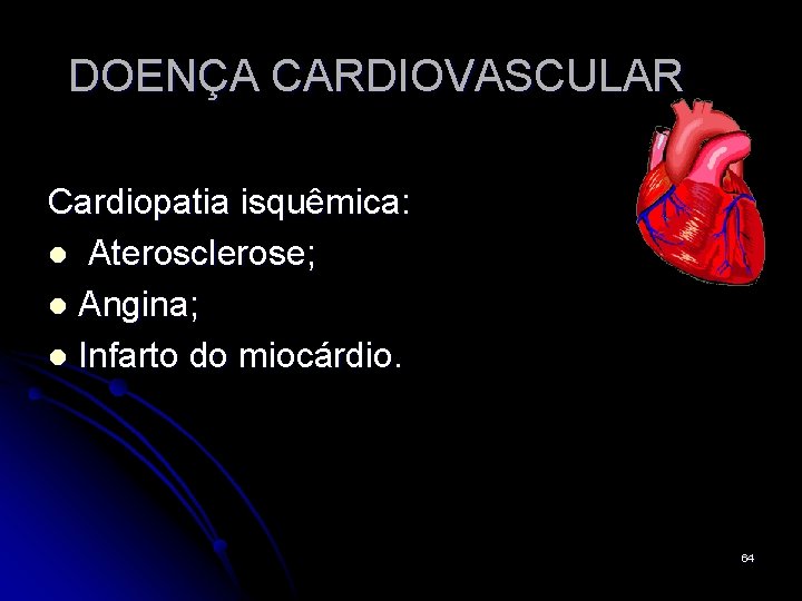 DOENÇA CARDIOVASCULAR Cardiopatia isquêmica: l Aterosclerose; l Angina; l Infarto do miocárdio. 64 