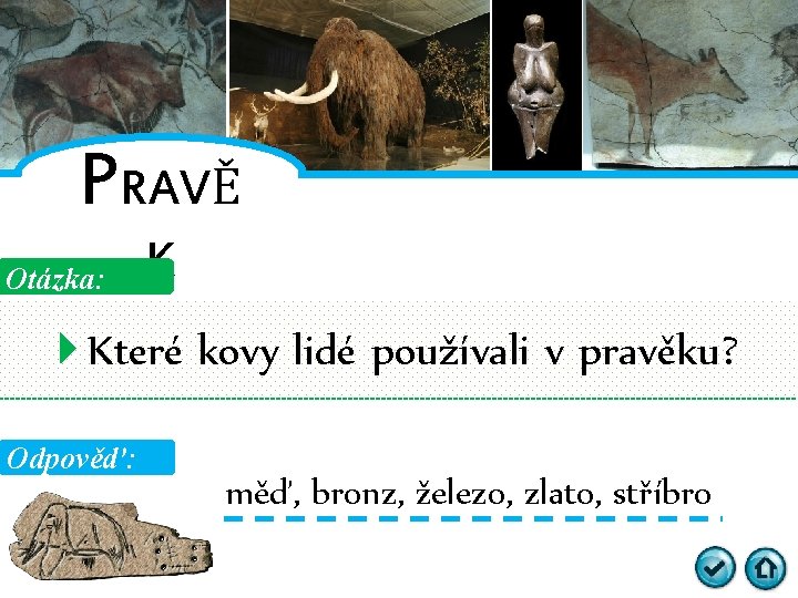 PRAVĚ Otázka: K Které kovy lidé používali v pravěku? Odpověď: měď, bronz, železo, zlato,