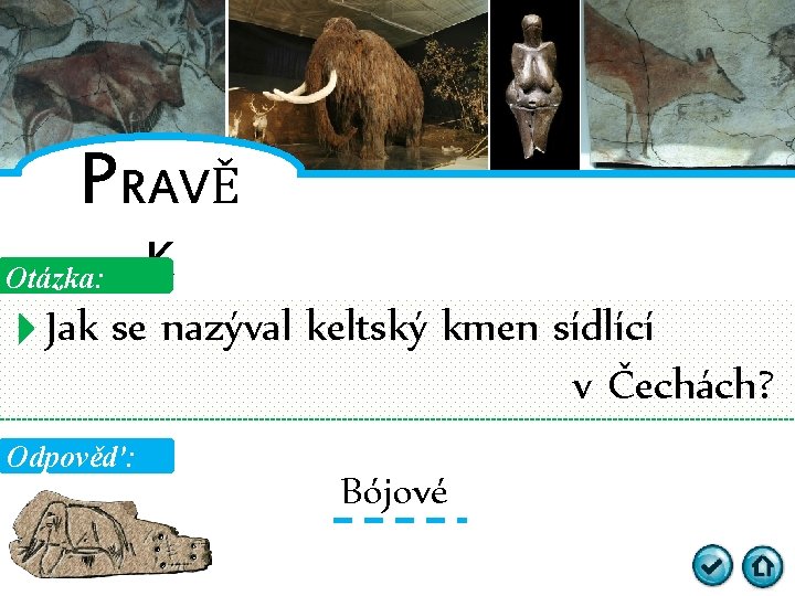 PRAVĚ Otázka: K Jak se nazýval keltský kmen sídlící v Čechách? Odpověď: Bójové 