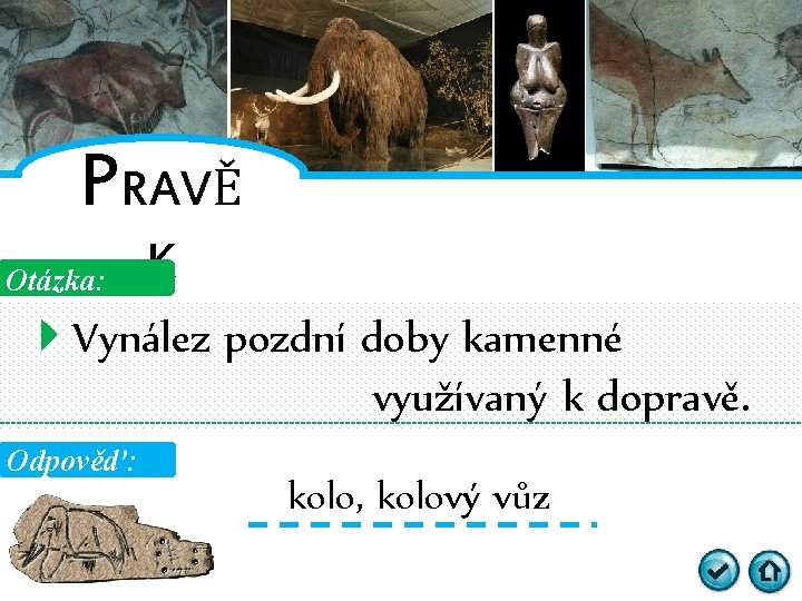 PRAVĚ Otázka: K Vynález pozdní doby kamenné využívaný k dopravě. Odpověď: kolo, kolový vůz