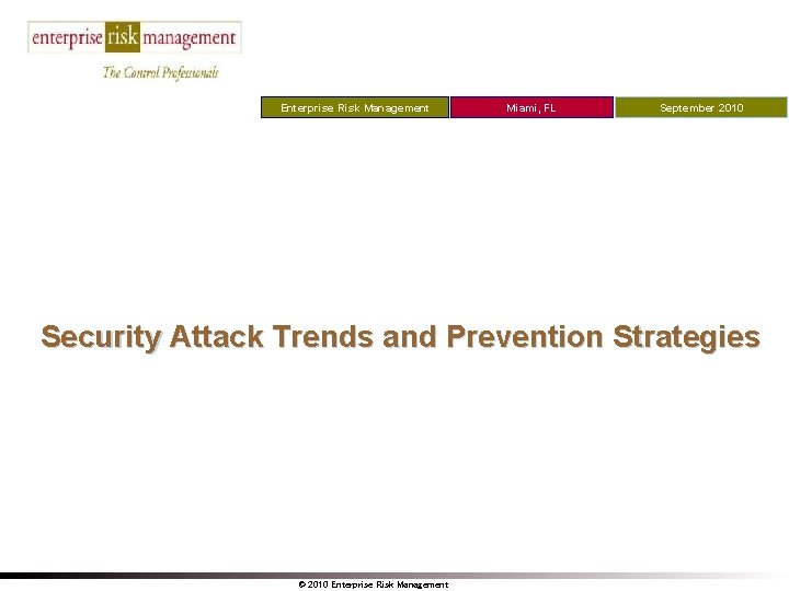 Enterprise Risk Management Miami, FL September 2010 Security Attack Trends and Prevention Strategies ©