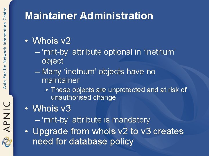 Maintainer Administration • Whois v 2 – ‘mnt-by’ attribute optional in ‘inetnum’ object –