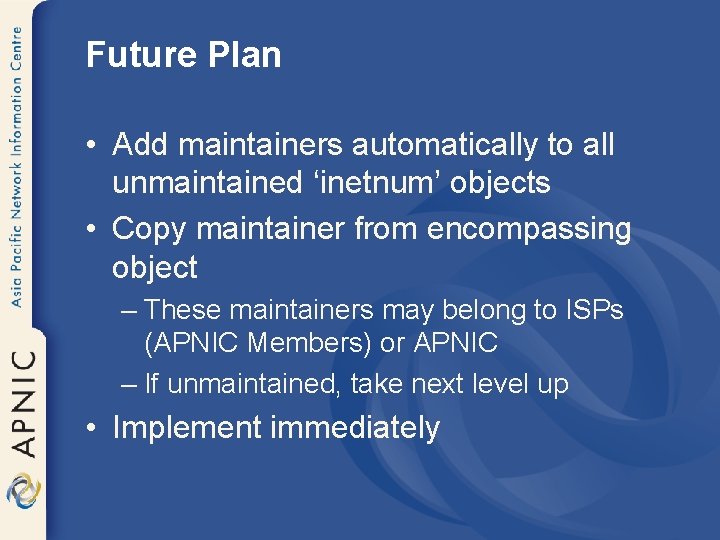 Future Plan • Add maintainers automatically to all unmaintained ‘inetnum’ objects • Copy maintainer