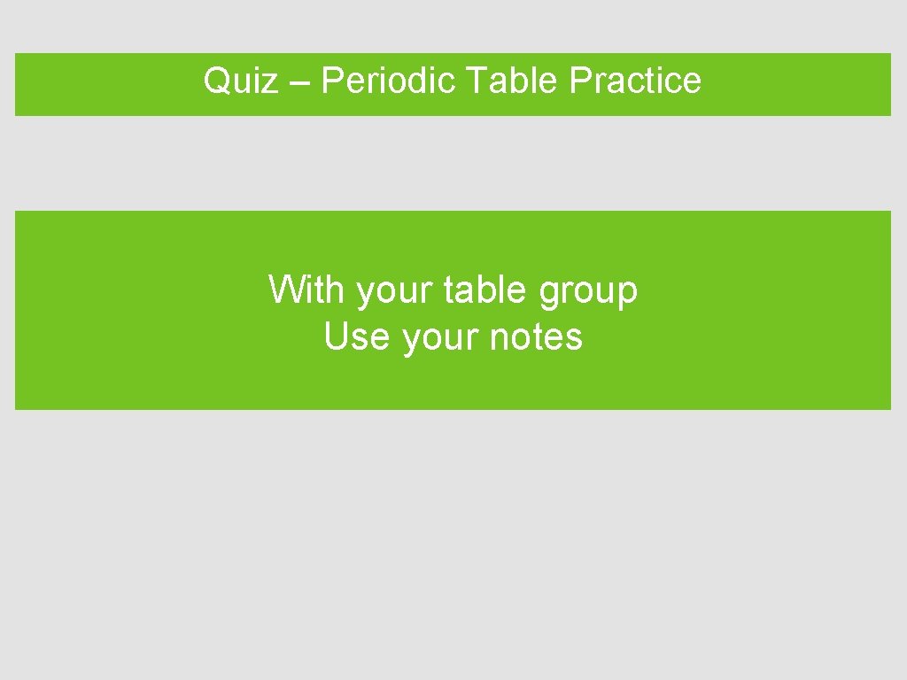 Quiz – Periodic Table Practice With your table group Use your notes 