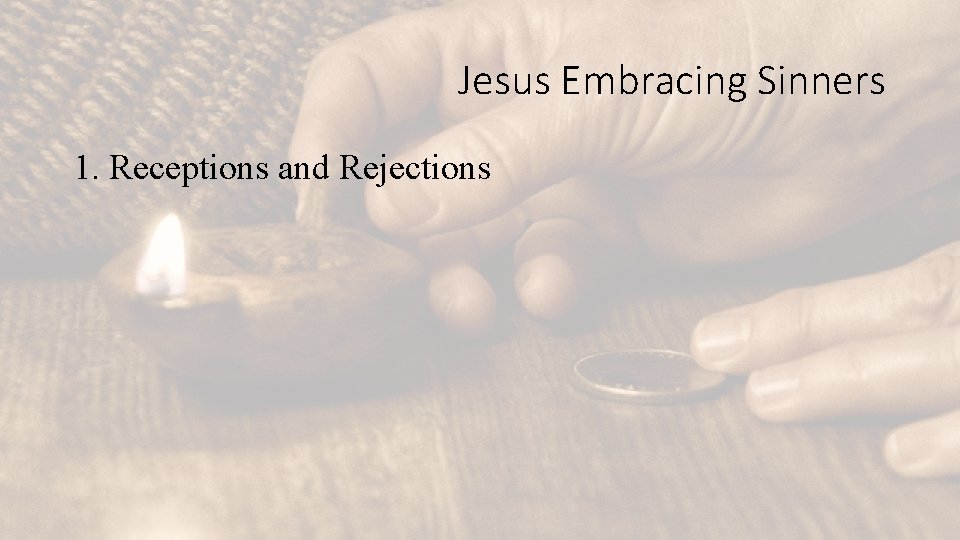 Jesus Embracing Sinners 1. Receptions and Rejections 