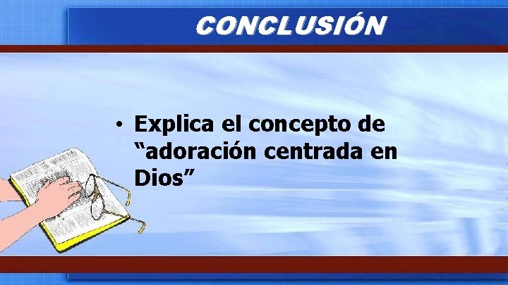 CONCLUSIÓN • Explica el concepto de “adoración centrada en Dios” 