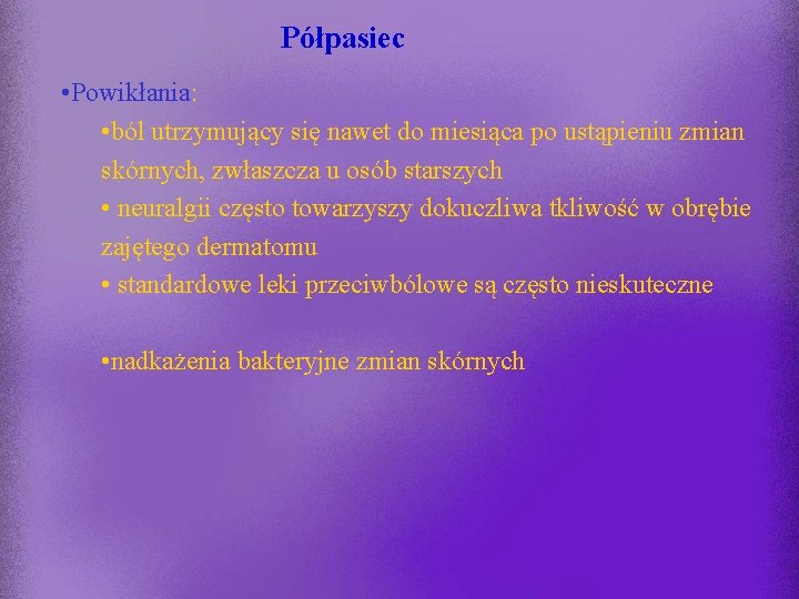 Półpasiec • Powikłania: • ból utrzymujący się nawet do miesiąca po ustąpieniu zmian skórnych,