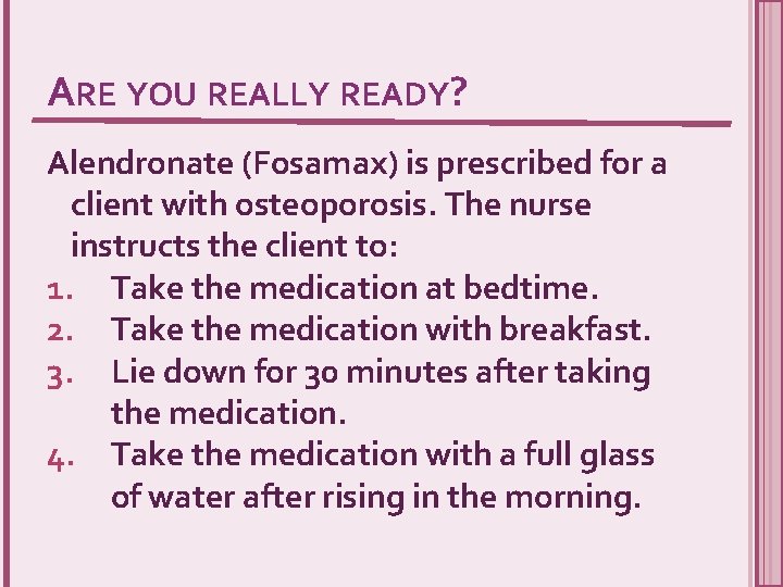 ARE YOU REALLY READY? Alendronate (Fosamax) is prescribed for a client with osteoporosis. The