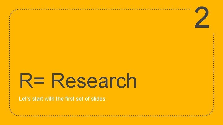 2 R= Research Let’s start with the first set of slides 