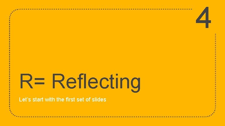 4 R= Reflecting Let’s start with the first set of slides 