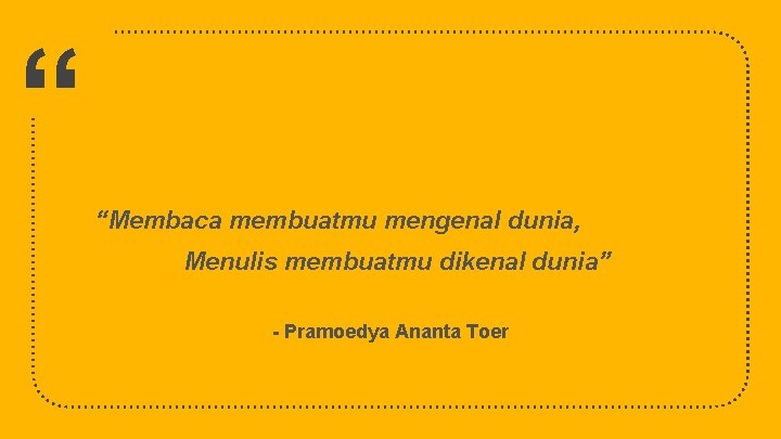 “ “Membaca membuatmu mengenal dunia, Menulis membuatmu dikenal dunia” - Pramoedya Ananta Toer 37