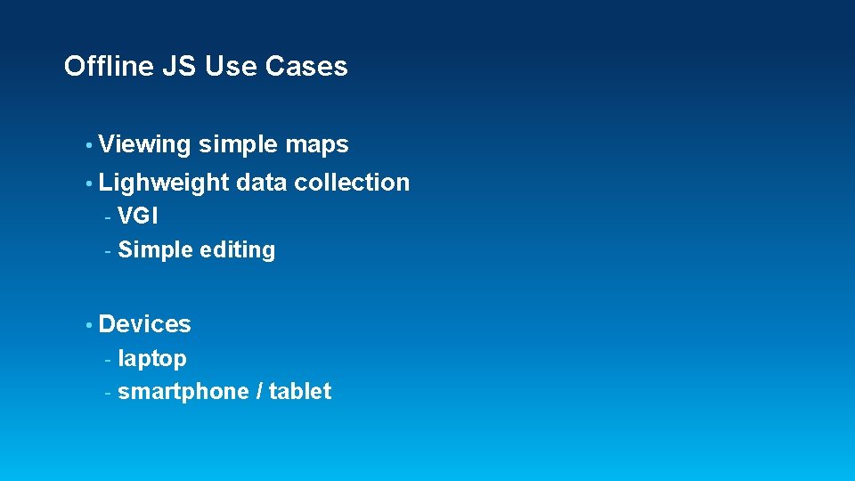Offline JS Use Cases • Viewing simple maps • Lighweight data collection VGI -