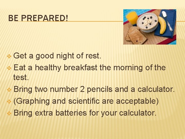 BE PREPARED! v Get a good night of rest. v Eat a healthy breakfast