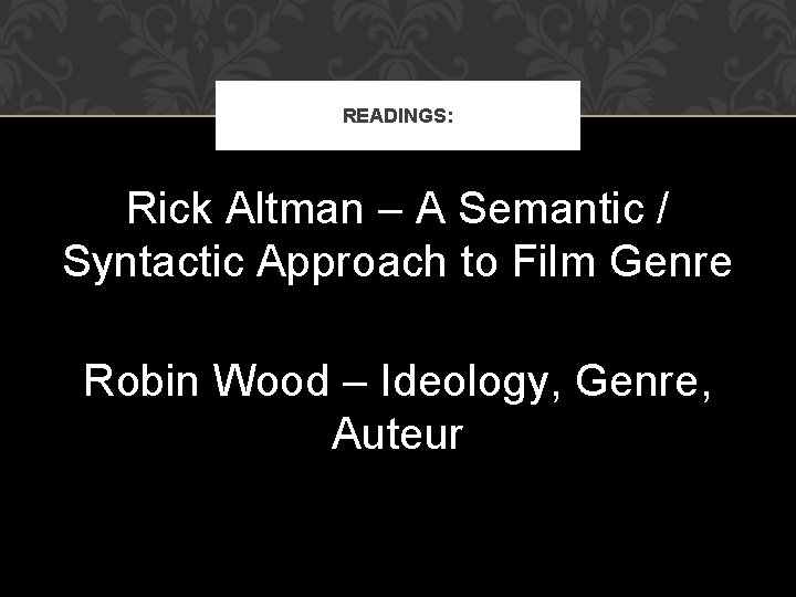 READINGS: Rick Altman – A Semantic / Syntactic Approach to Film Genre Robin Wood