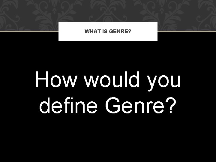 WHAT IS GENRE? How would you define Genre? 