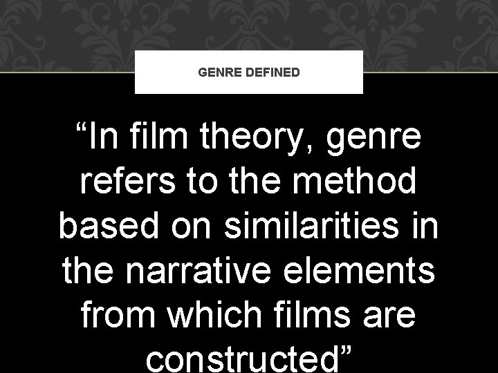 GENRE DEFINED “In film theory, genre refers to the method based on similarities in