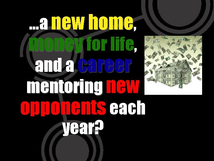 …a new home, money for life, and a career mentoring new opponents each year?