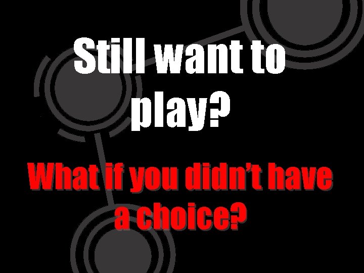Still want to play? What if you didn’t have a choice? 