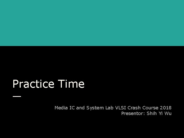 Practice Time Media IC and System Lab VLSI Crash Course 2018 Presentor: Shih Yi