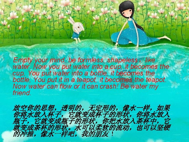 Empty your mind, be formless, shapeless，like water. Now you put water into a cup,