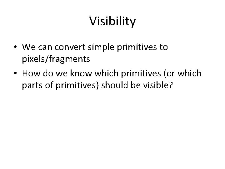 Visibility • We can convert simple primitives to pixels/fragments • How do we know