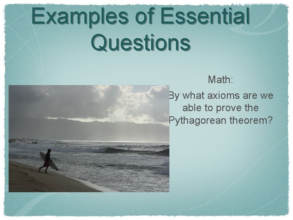 Examples of Essential Questions Math: By what axioms are we able to prove the