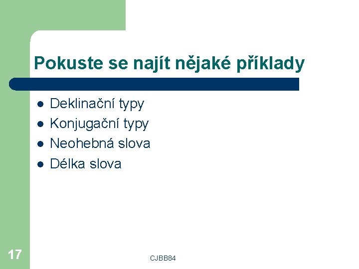 Pokuste se najít nějaké příklady l l 17 Deklinační typy Konjugační typy Neohebná slova